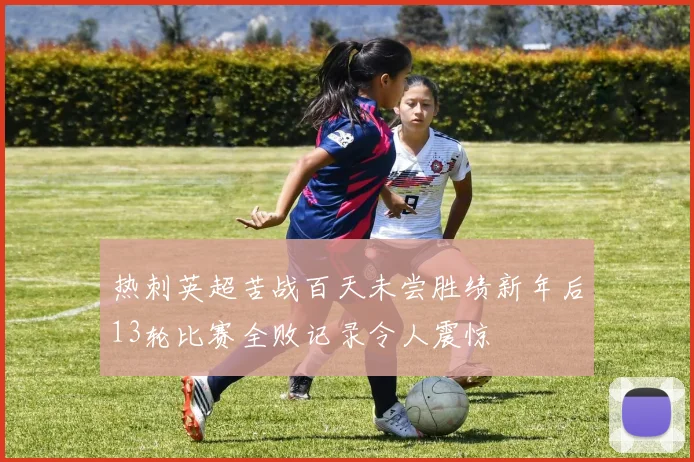 热刺英超苦战百天未尝胜绩新年后13轮比赛全败记录令人震惊