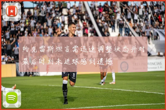 约克雷斯坦言需迅速调整状态并对最后时刻未进球感到遗憾