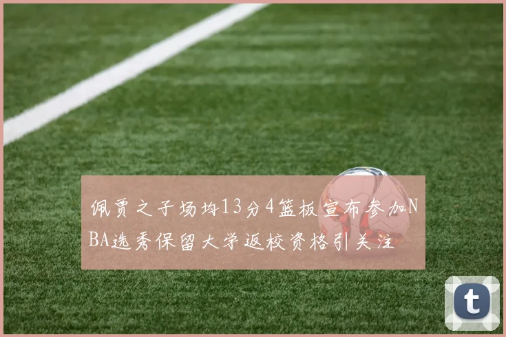 佩贾之子场均13分4篮板宣布参加NBA选秀保留大学返校资格引关注