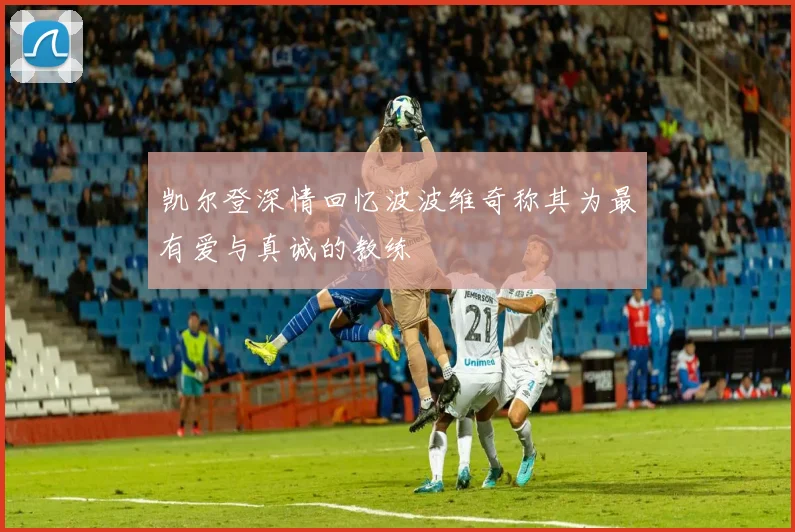 凯尔登深情回忆波波维奇称其为最有爱与真诚的教练