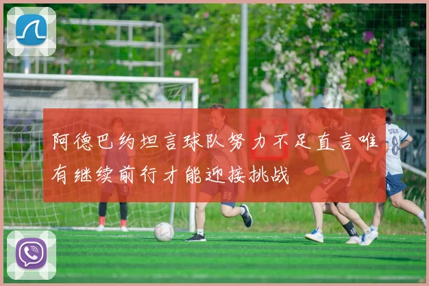 阿德巴约坦言球队努力不足直言唯有继续前行才能迎接挑战