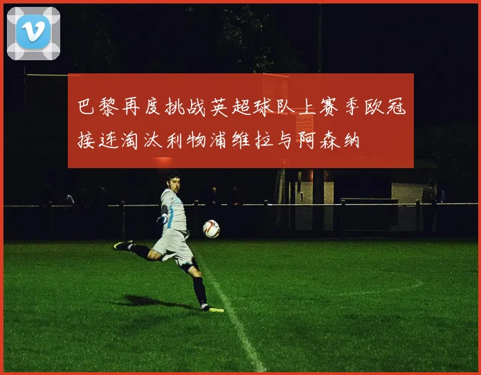 巴黎再度挑战英超球队上赛季欧冠接连淘汰利物浦维拉与阿森纳