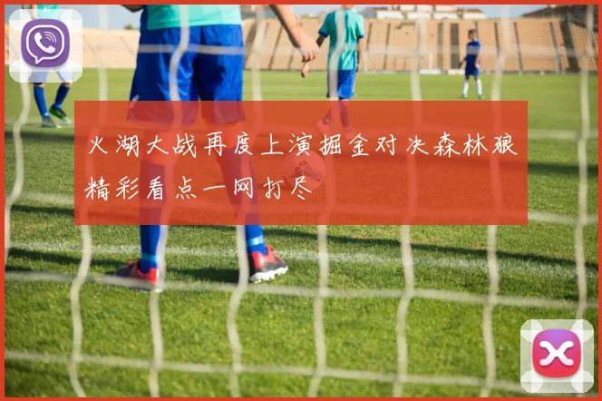 火湖大战再度上演掘金对决森林狼精彩看点一网打尽