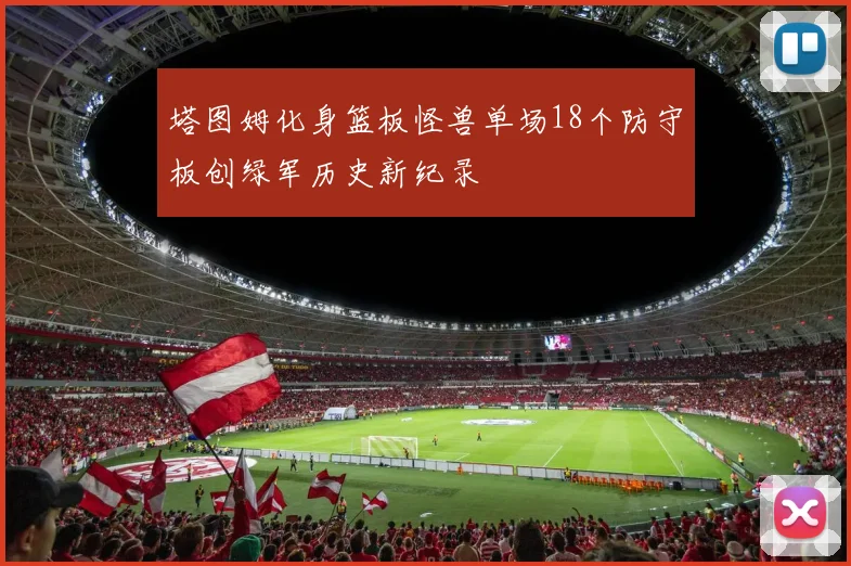 塔图姆化身篮板怪兽单场18个防守板创绿军历史新纪录