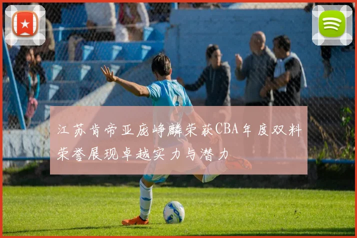 江苏肯帝亚庞峥麟荣获CBA年度双料荣誉展现卓越实力与潜力