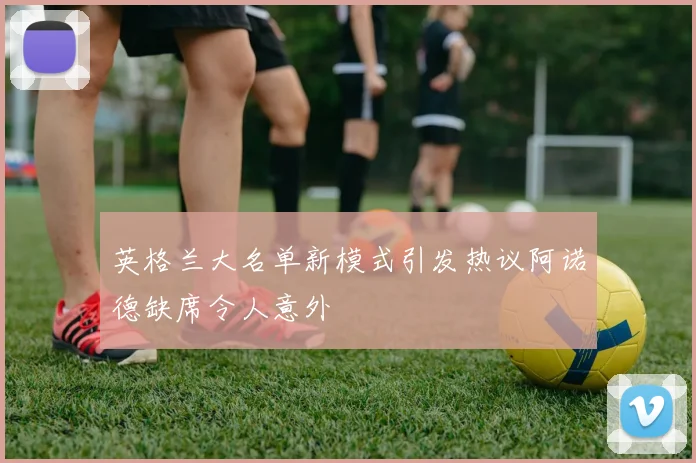 英格兰大名单新模式引发热议阿诺德缺席令人意外
