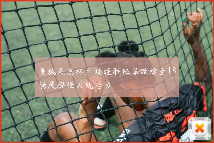 曼城足总杯主场连胜纪录延续至18场展现强大统治力