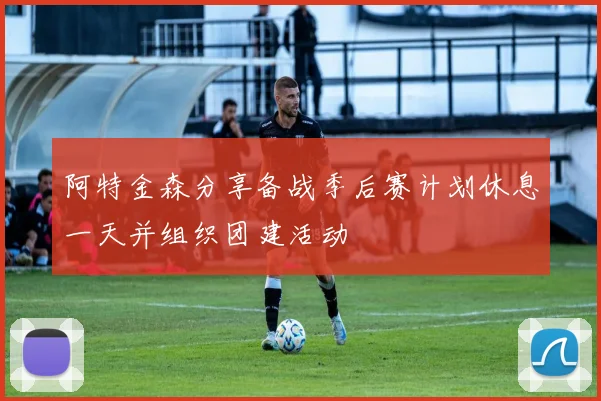 阿特金森分享备战季后赛计划休息一天并组织团建活动