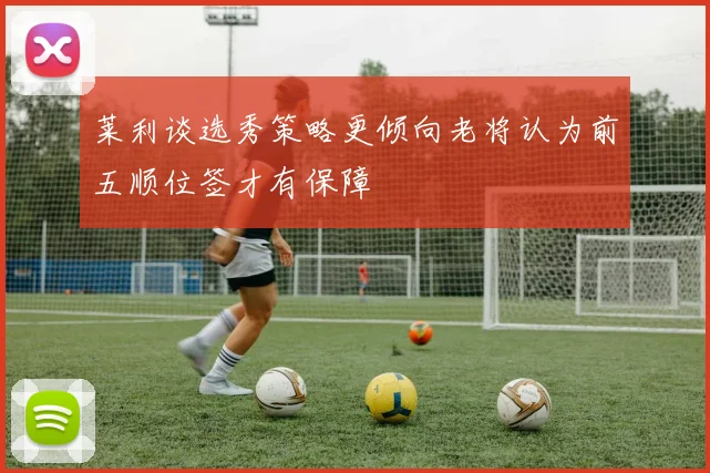 莱利谈选秀策略更倾向老将认为前五顺位签才有保障