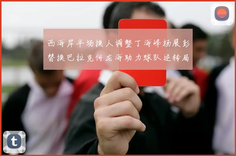 西海岸半场换人调整丁海峰杨展彭替换巴拉克何龙海助力球队逆转局势