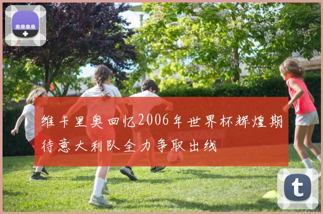 维卡里奥回忆2006年世界杯辉煌期待意大利队全力争取出线
