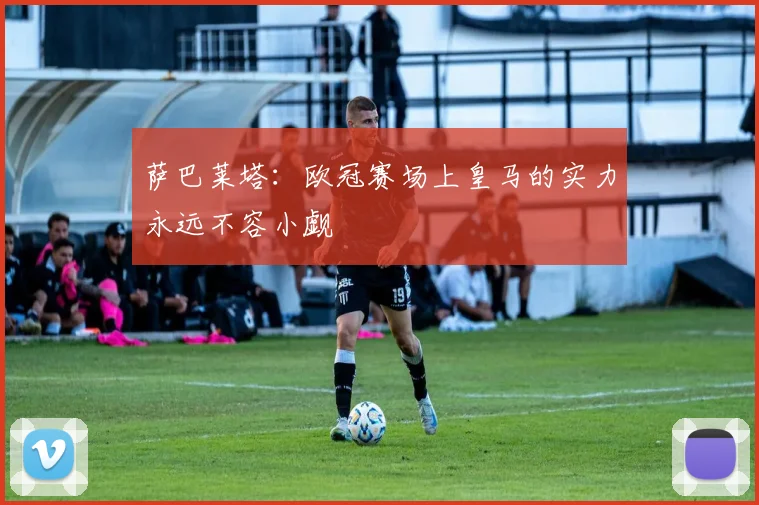 萨巴莱塔：欧冠赛场上皇马的实力永远不容小觑