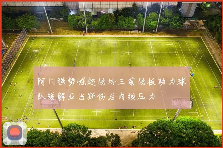 阿门强势崛起场均三前场板助力球队缓解亚当斯伤后内线压力